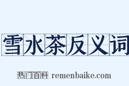 雪水茶反义词是什么意思的图片